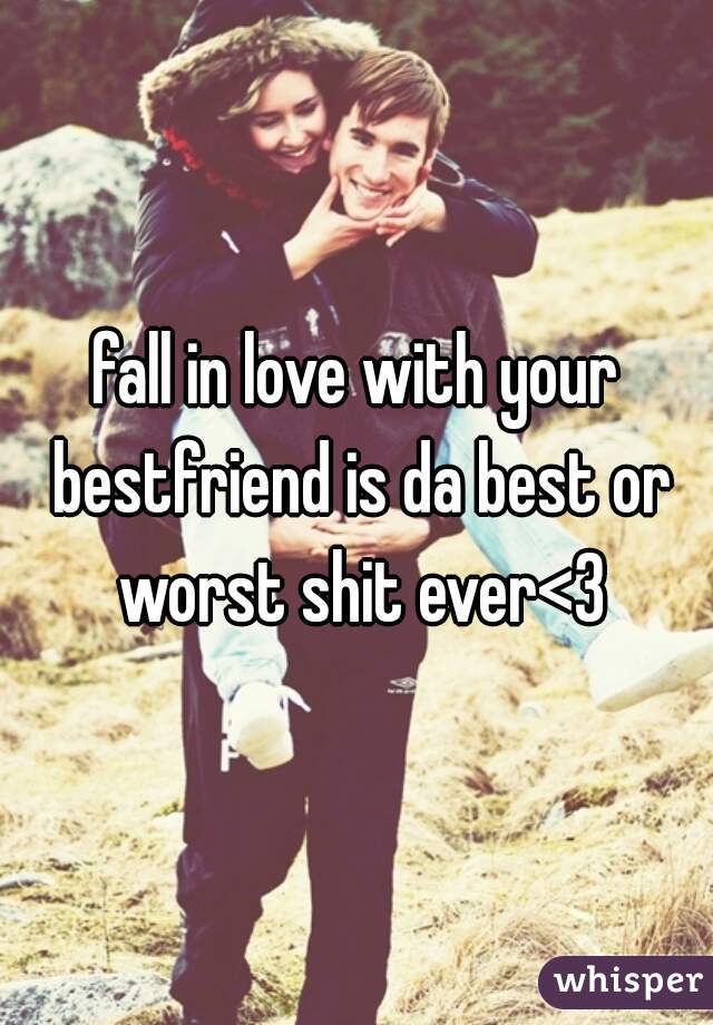 fall in love with your bestfriend is da best or worst shit ever<3
