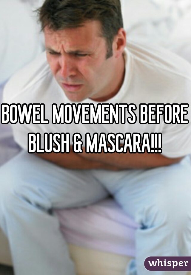 BOWEL MOVEMENTS BEFORE BLUSH & MASCARA!!! 