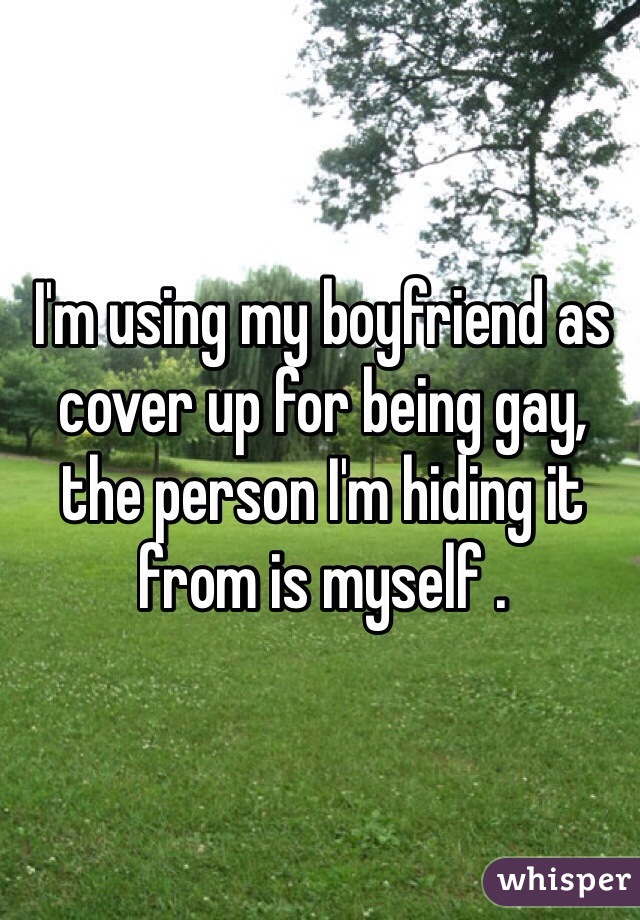 I'm using my boyfriend as cover up for being gay, the person I'm hiding it from is myself .