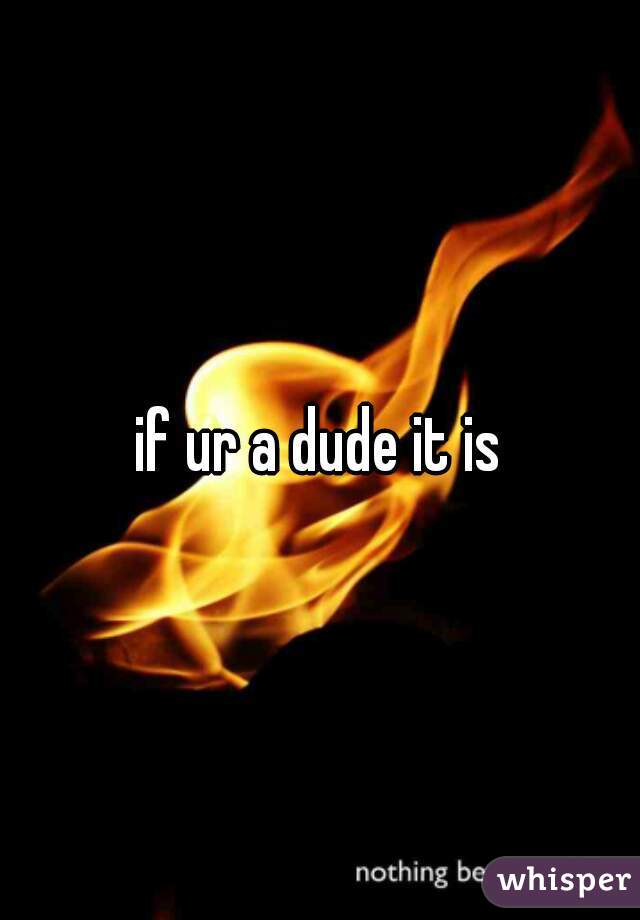 if ur a dude it is