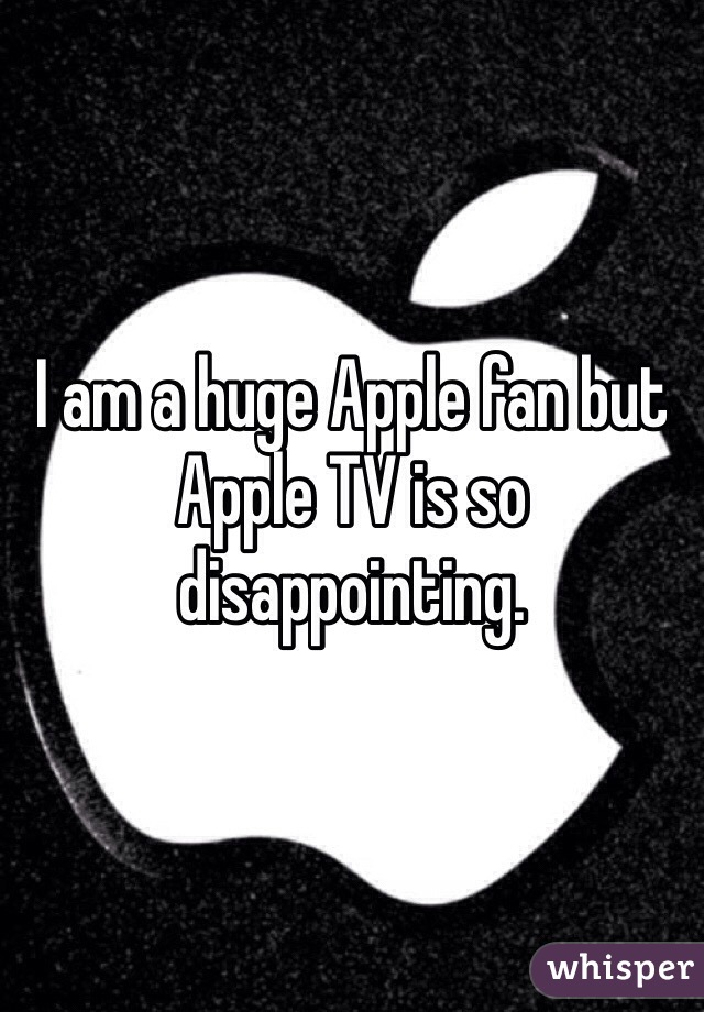 I am a huge Apple fan but Apple TV is so disappointing. 
