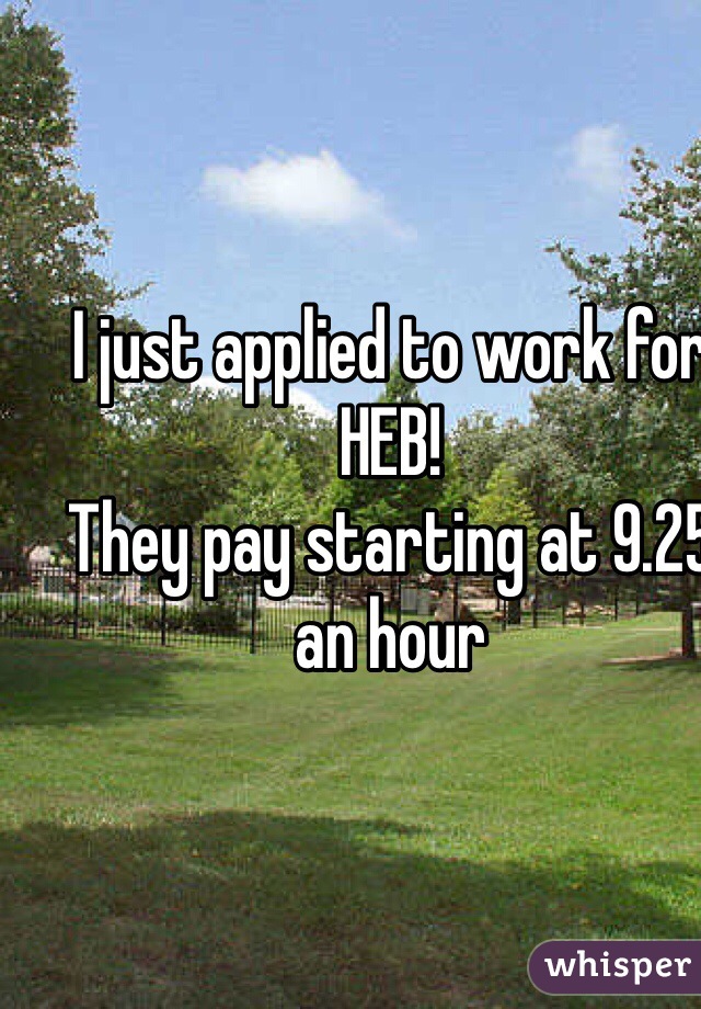 I just applied to work for HEB!
They pay starting at 9.25 an hour
