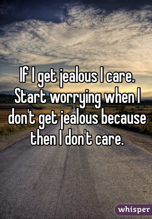 If I get jealous I care. Start worrying when I don't get jealous because then I don't care.