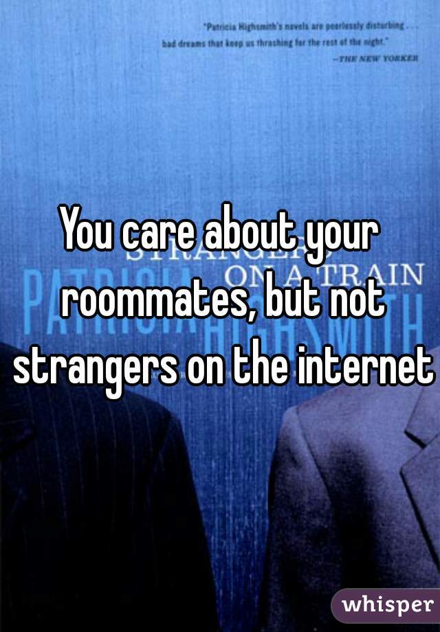 You care about your roommates, but not strangers on the internet?