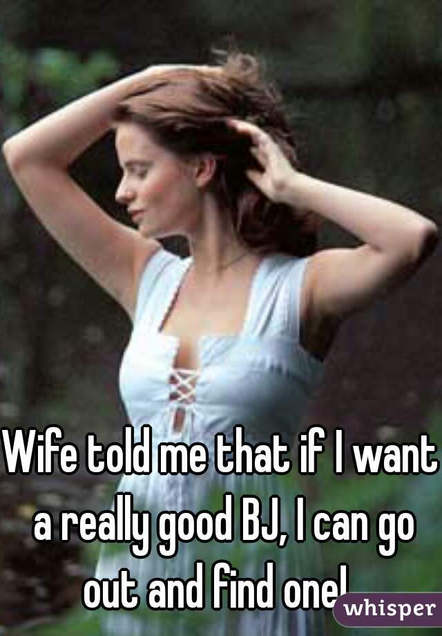 Wife told me that if I want a really good BJ, I can go out and find one!  