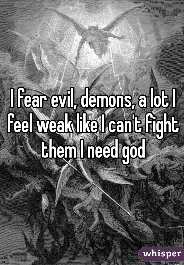I fear evil, demons, a lot I feel weak like I can't fight them I need god 