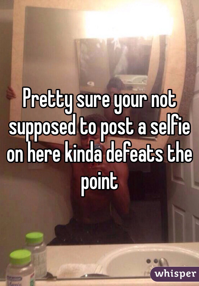 Pretty sure your not supposed to post a selfie on here kinda defeats the point  