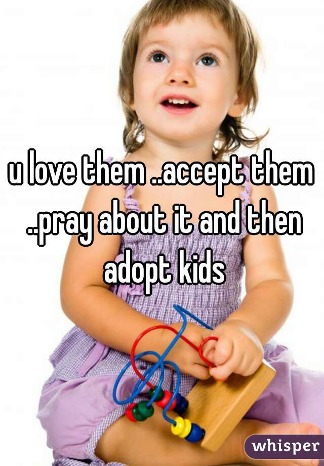 u love them ..accept them ..pray about it and then adopt kids