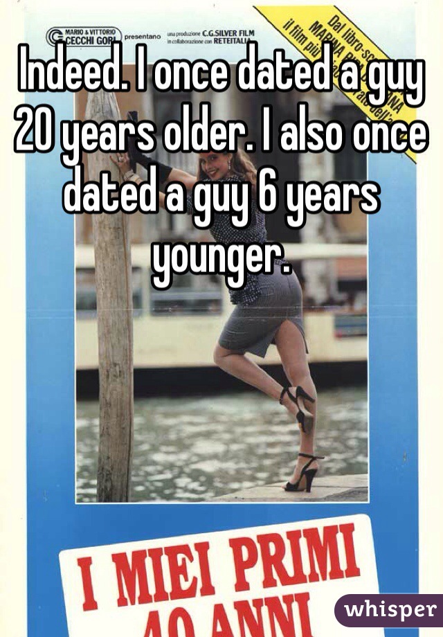 Indeed. I once dated a guy 20 years older. I also once dated a guy 6 years younger. 