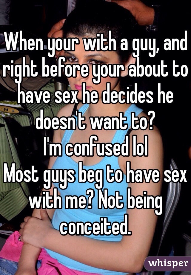 When your with a guy, and right before your about to have sex he decides he doesn't want to? 
I'm confused lol
Most guys beg to have sex with me? Not being conceited. 