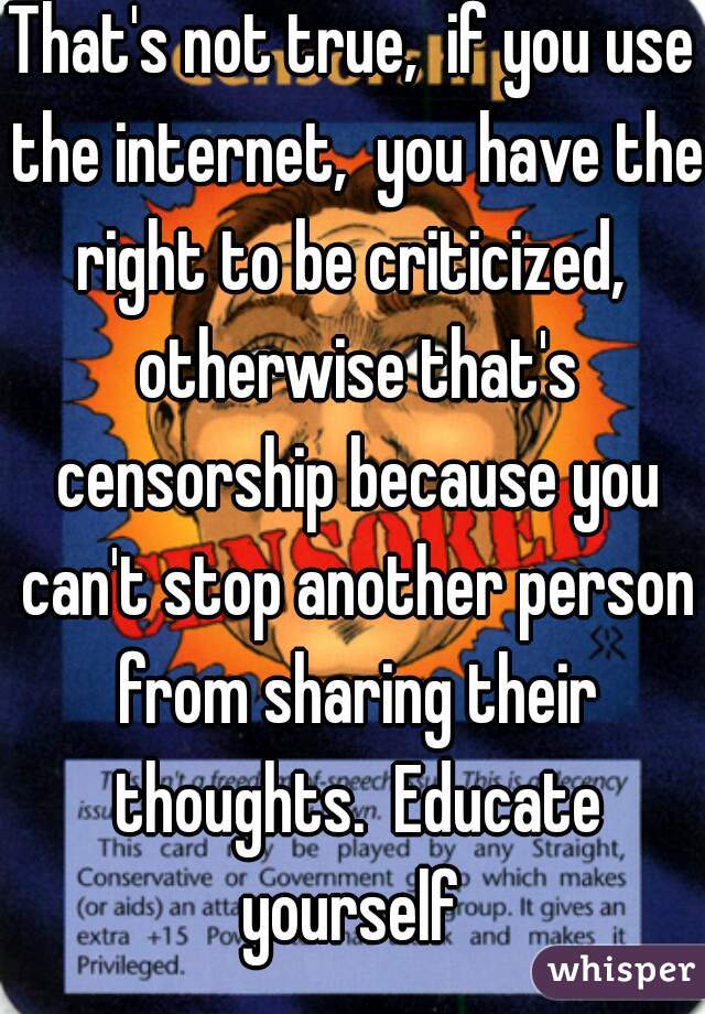 That's not true,  if you use the internet,  you have the right to be criticized,  otherwise that's censorship because you can't stop another person from sharing their thoughts.  Educate yourself 