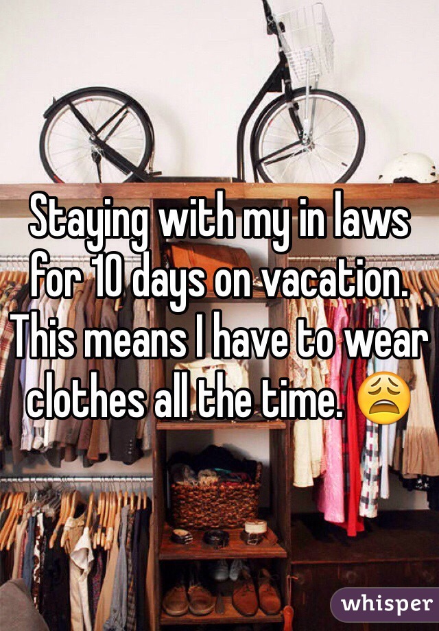 Staying with my in laws for 10 days on vacation. This means I have to wear clothes all the time. 😩