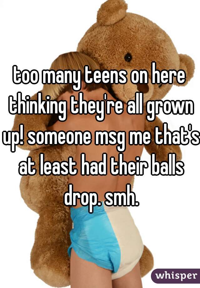 too many teens on here thinking they're all grown up! someone msg me that's at least had their balls drop. smh.