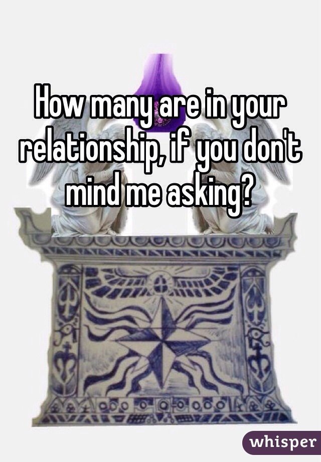 How many are in your relationship, if you don't mind me asking?