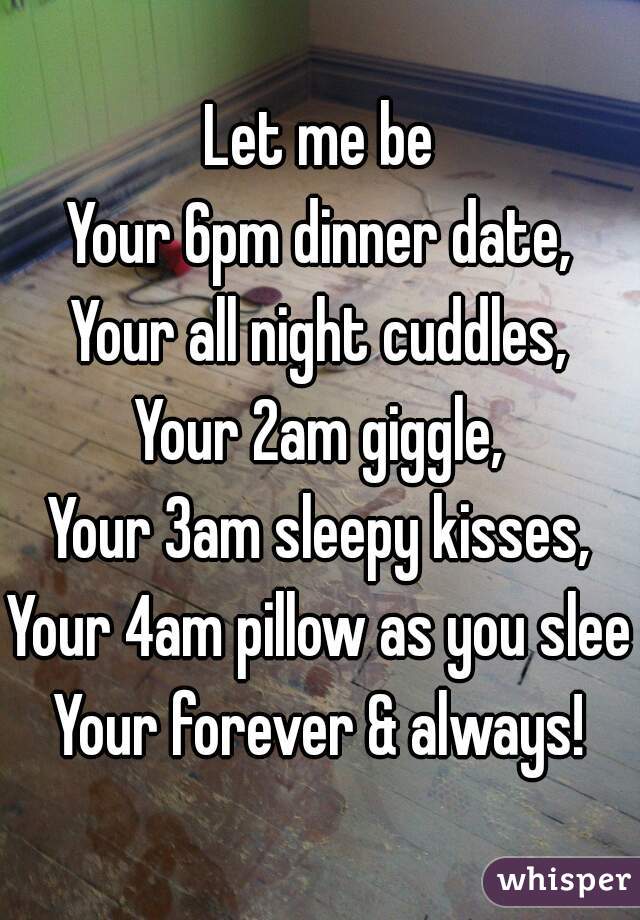 Let me be

Your 6pm dinner date,
Your all night cuddles,
Your 2am giggle,
Your 3am sleepy kisses,
Your 4am pillow as you sleep
Your forever & always!