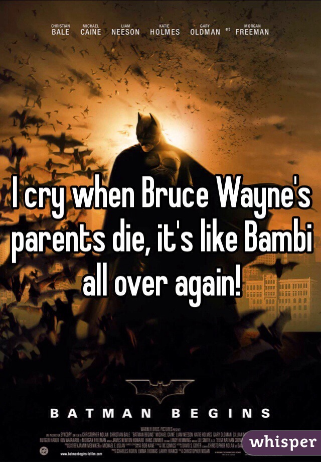 I cry when Bruce Wayne's parents die, it's like Bambi all over again!