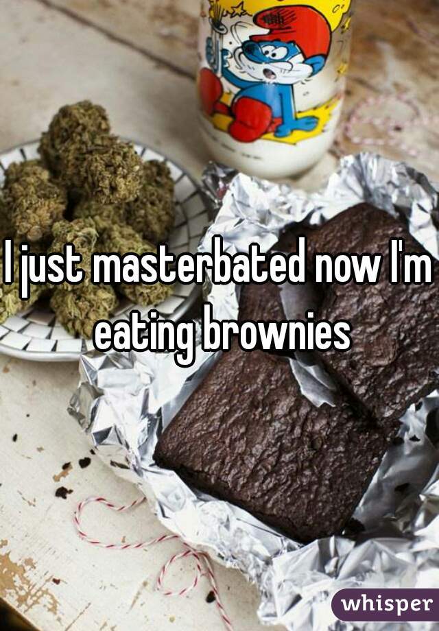 I just masterbated now I'm eating brownies
