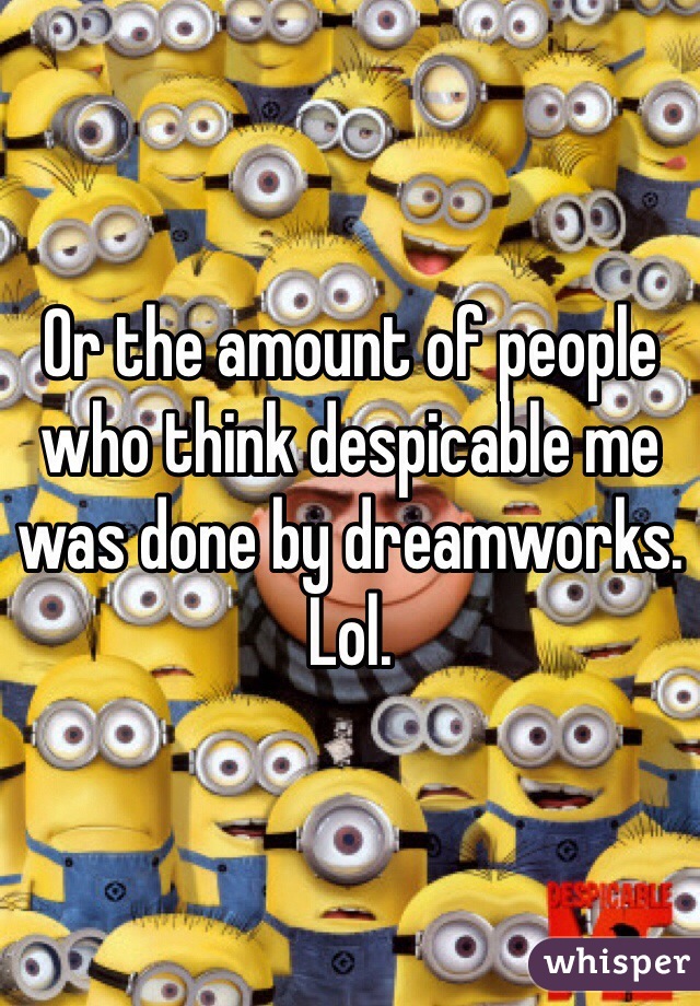 Or the amount of people who think despicable me was done by dreamworks. Lol.