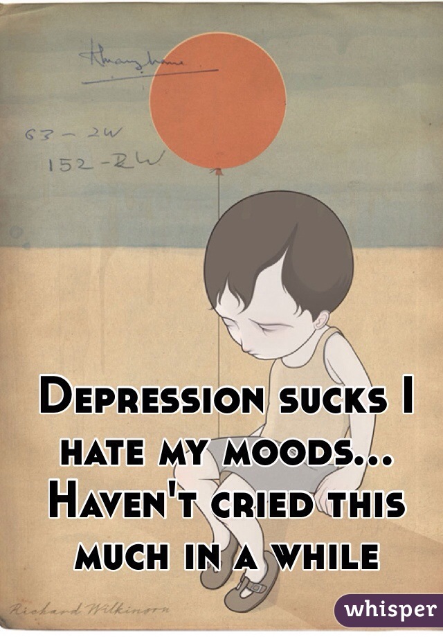 Depression sucks I hate my moods... Haven't cried this much in a while 