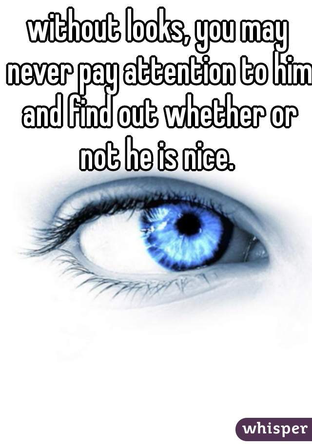 without looks, you may never pay attention to him and find out whether or not he is nice. 