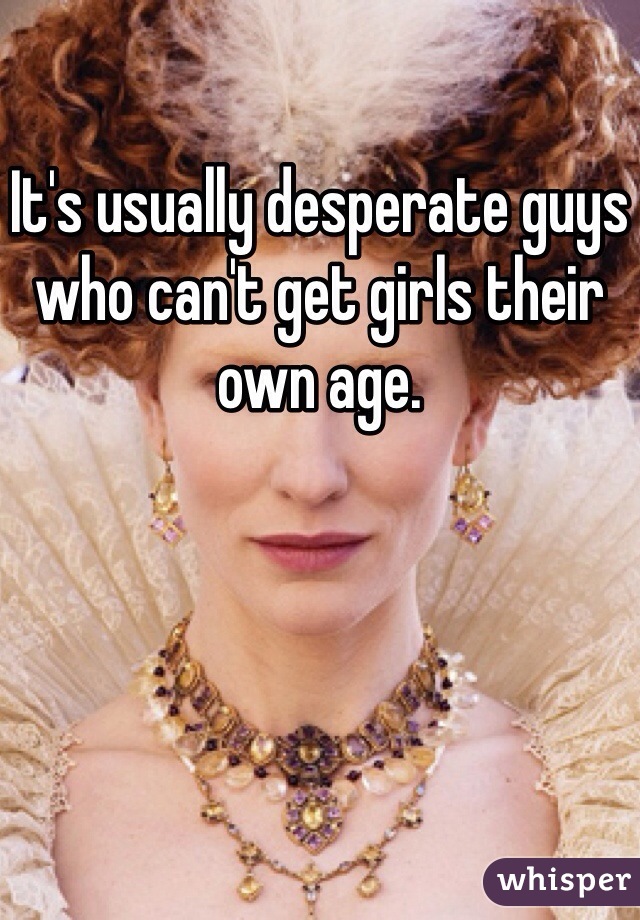 It's usually desperate guys who can't get girls their own age.