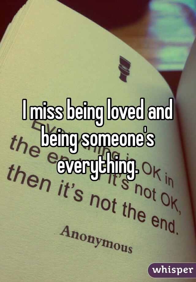 I miss being loved and being someone's everything. 