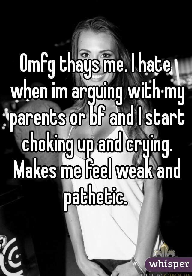Omfg thays me. I hate when im arguing with my parents or bf and I start choking up and crying. Makes me feel weak and pathetic. 