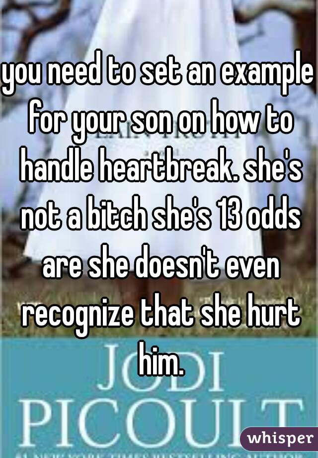 you need to set an example for your son on how to handle heartbreak. she's not a bitch she's 13 odds are she doesn't even recognize that she hurt him.