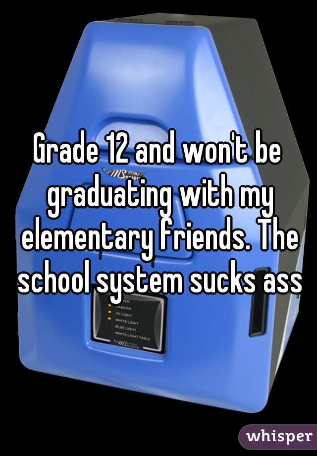 Grade 12 and won't be graduating with my elementary friends. The school system sucks ass