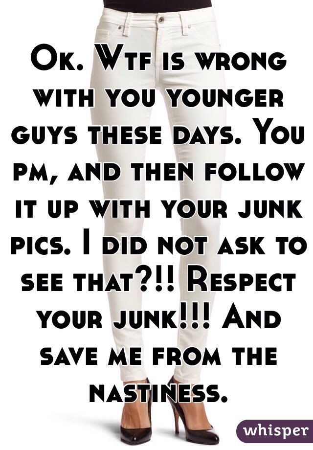 Ok. Wtf is wrong with you younger guys these days. You pm, and then follow it up with your junk pics. I did not ask to see that?!! Respect your junk!!! And save me from the nastiness. 
