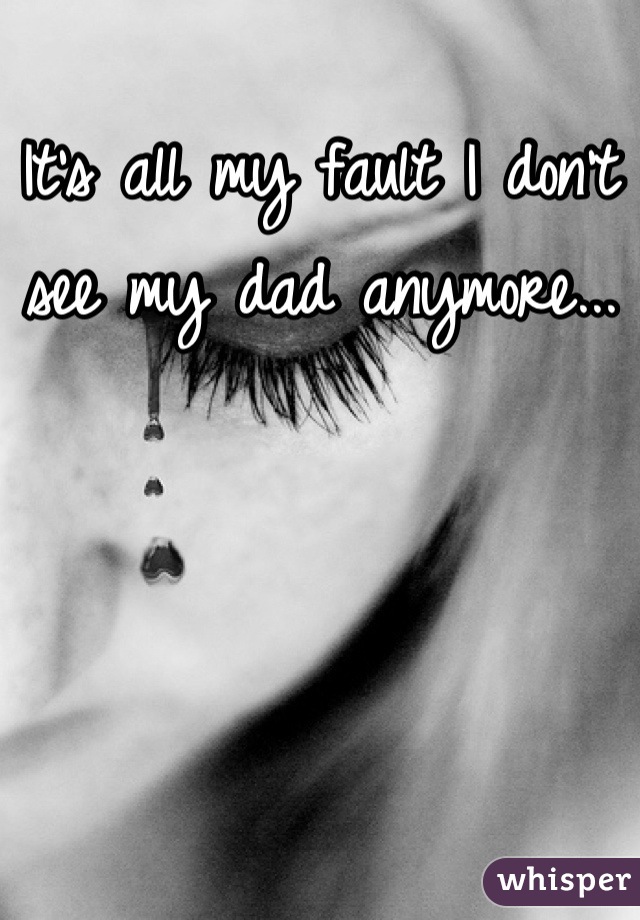 It's all my fault I don't see my dad anymore...