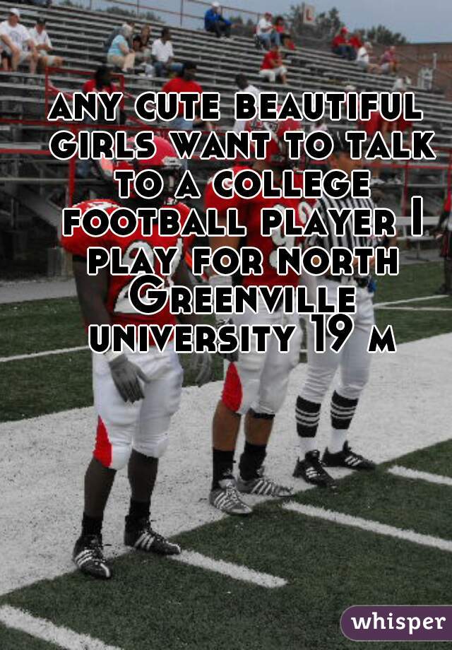 any cute beautiful girls want to talk to a college football player I play for north Greenville university 19 m