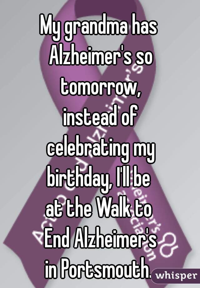 My grandma has 
Alzheimer's so
 tomorrow, 
instead of
 celebrating my 
birthday, I'll be 
at the Walk to 
End Alzheimer's
in Portsmouth. 