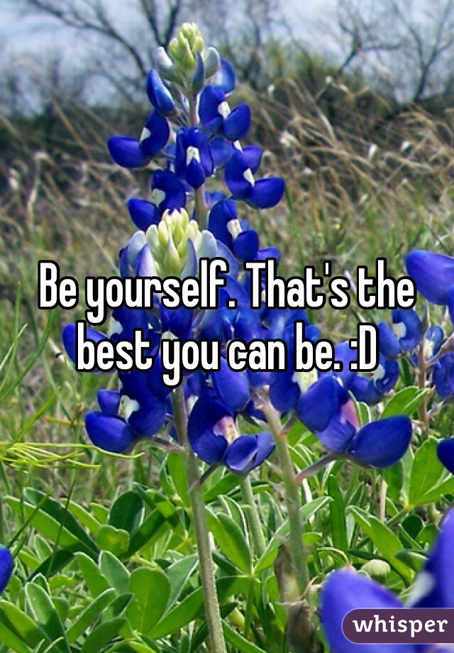 Be yourself. That's the best you can be. :D