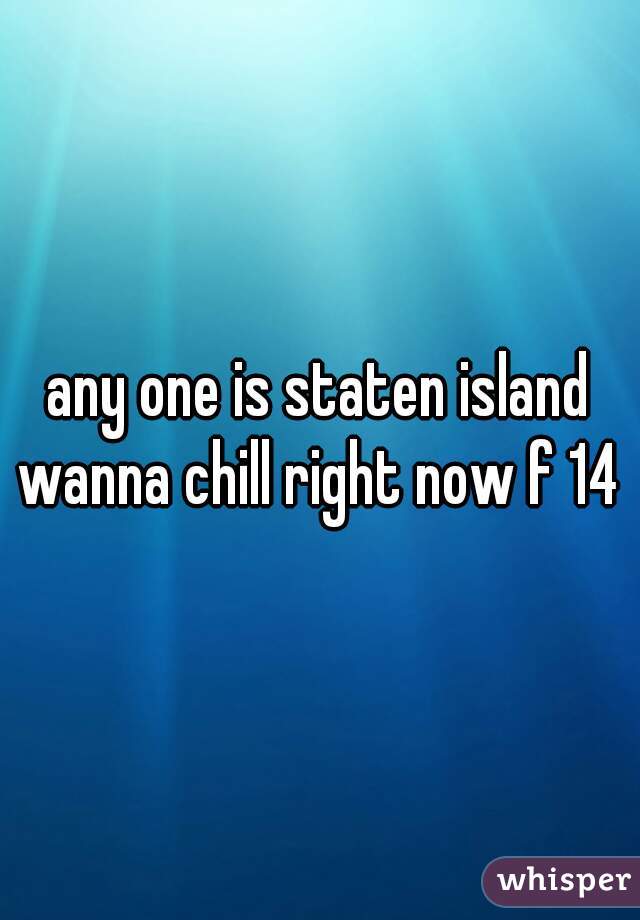any one is staten island wanna chill right now f 14 