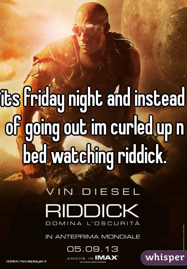 its friday night and instead of going out im curled up n bed watching riddick.