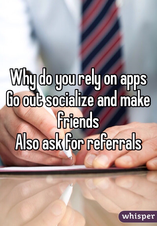 Why do you rely on apps
Go out socialize and make friends
Also ask for referrals  