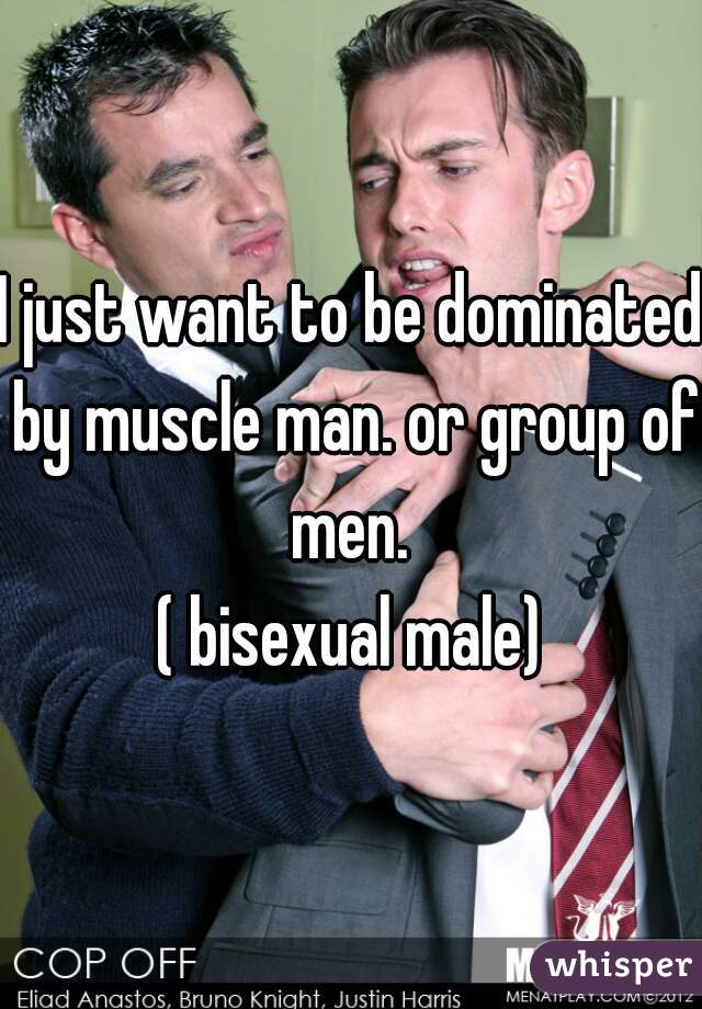 I just want to be dominated by muscle man. or group of men. 
( bisexual male)