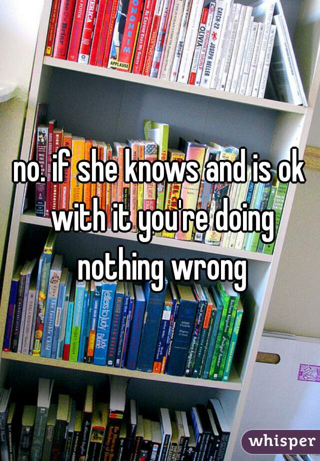 no. if she knows and is ok with it you're doing nothing wrong