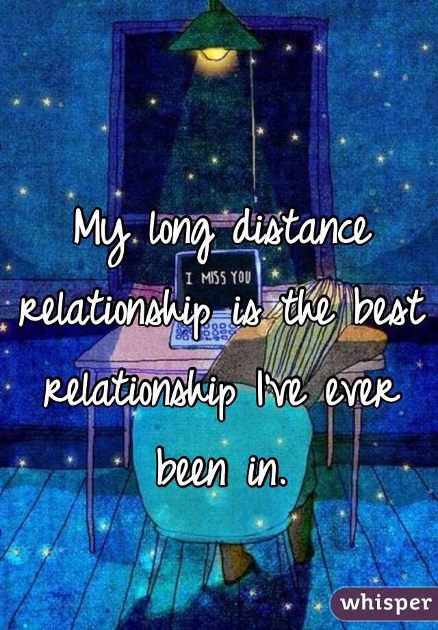My long distance relationship is the best relationship I've ever been in. 