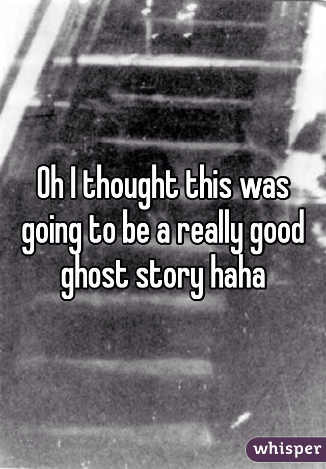 Oh I thought this was going to be a really good ghost story haha 