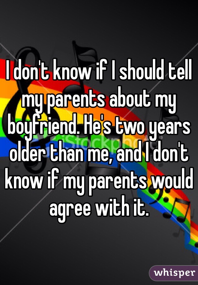 I don't know if I should tell my parents about my boyfriend. He's two years older than me, and I don't know if my parents would agree with it. 