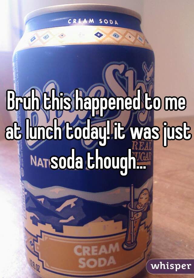 Bruh this happened to me at lunch today! it was just soda though...
