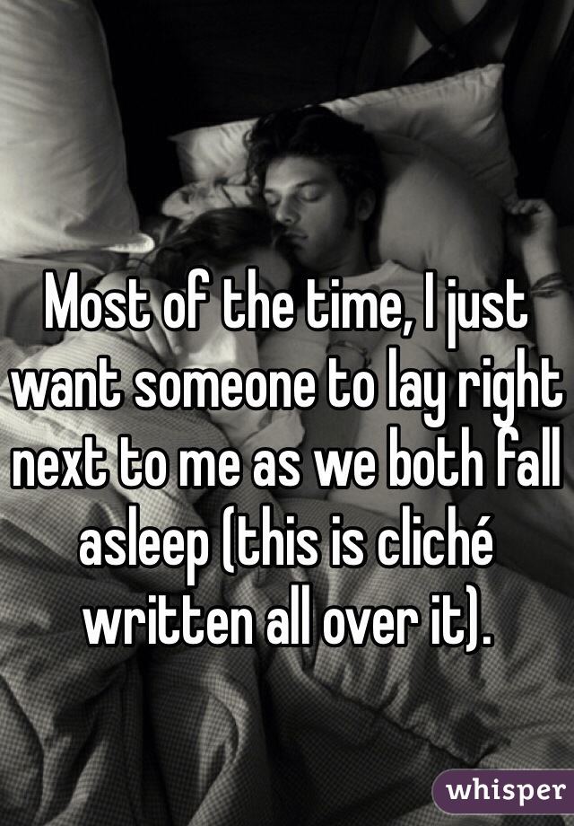 Most of the time, I just want someone to lay right next to me as we both fall asleep (this is cliché written all over it).