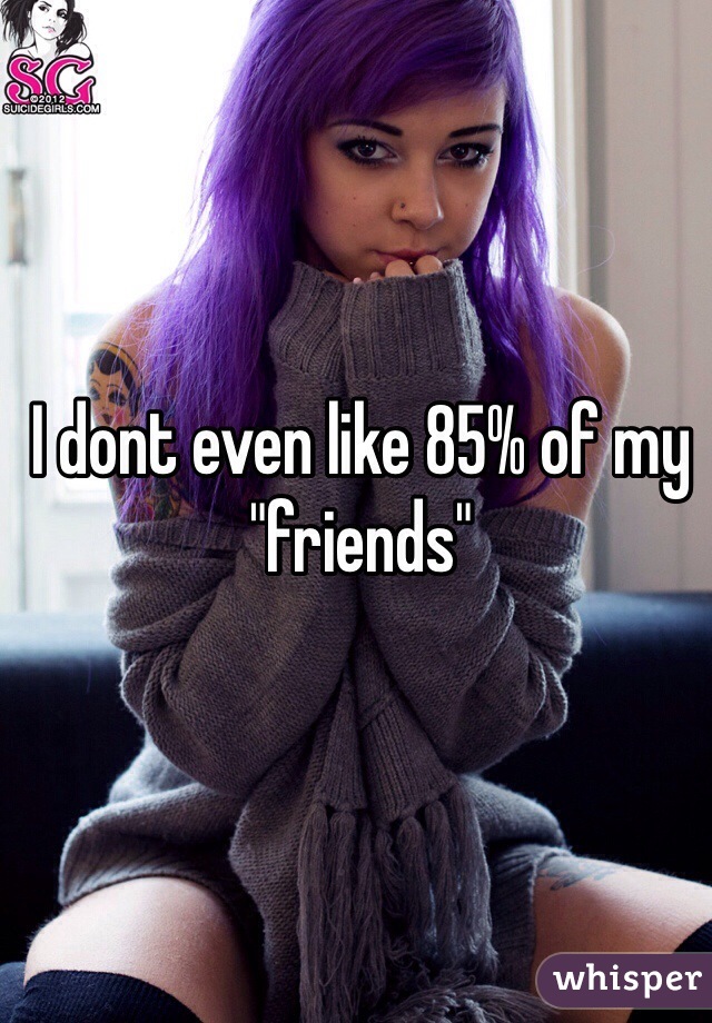 I dont even like 85% of my "friends"