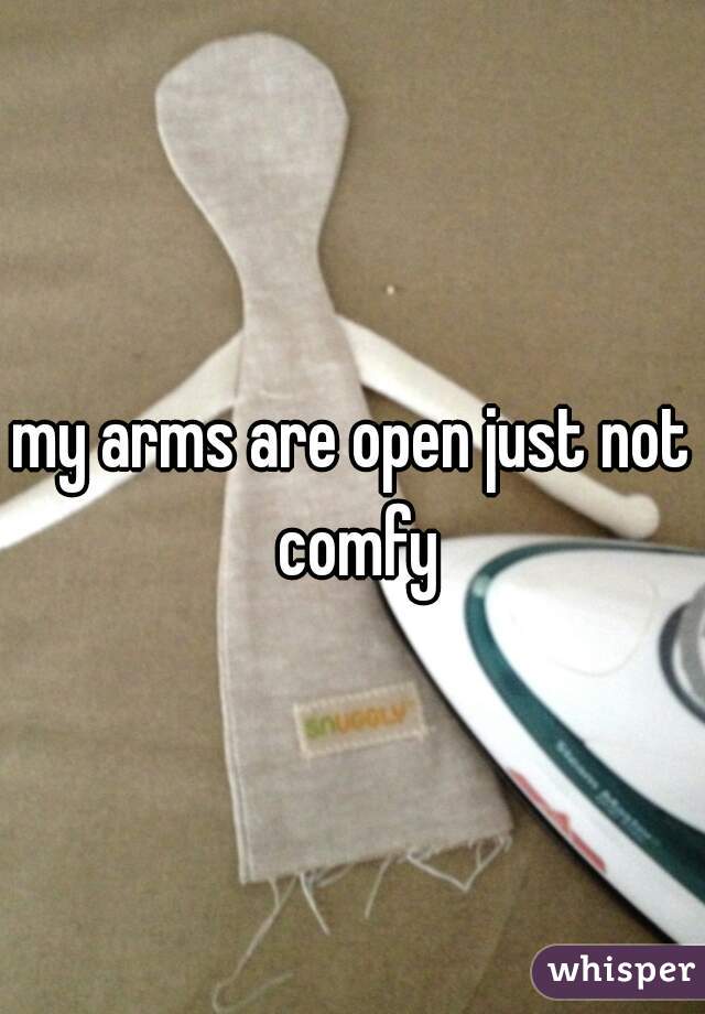 my arms are open just not comfy