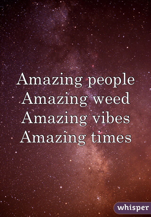 Amazing people 
Amazing weed
Amazing vibes
Amazing times