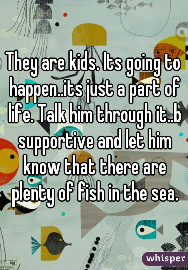 They are kids. Its going to happen..its just a part of life. Talk him through it..b supportive and let him know that there are plenty of fish in the sea.