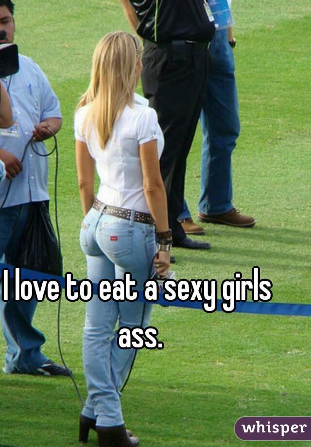 I love to eat a sexy girls ass.