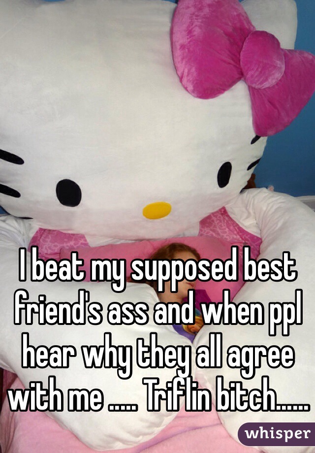 I beat my supposed best friend's ass and when ppl hear why they all agree with me ..... Triflin bitch...... 